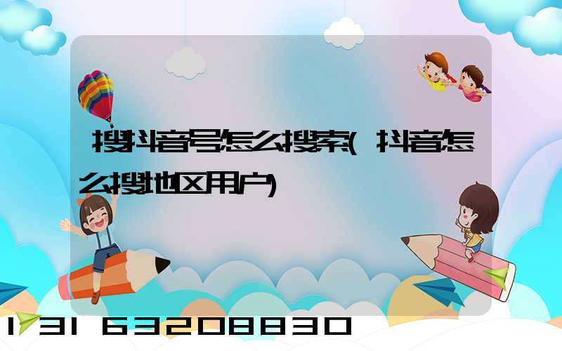 搜抖音号怎么搜索(抖音怎么搜地区用户)
