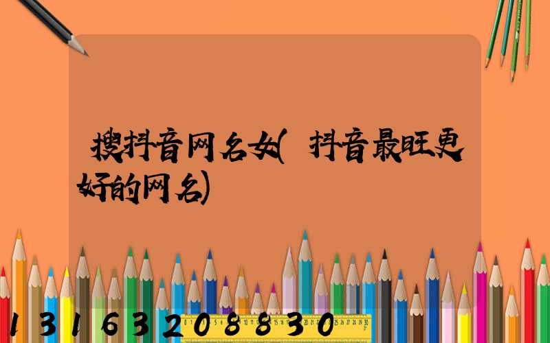 搜抖音网名女(抖音最旺更好的网名)