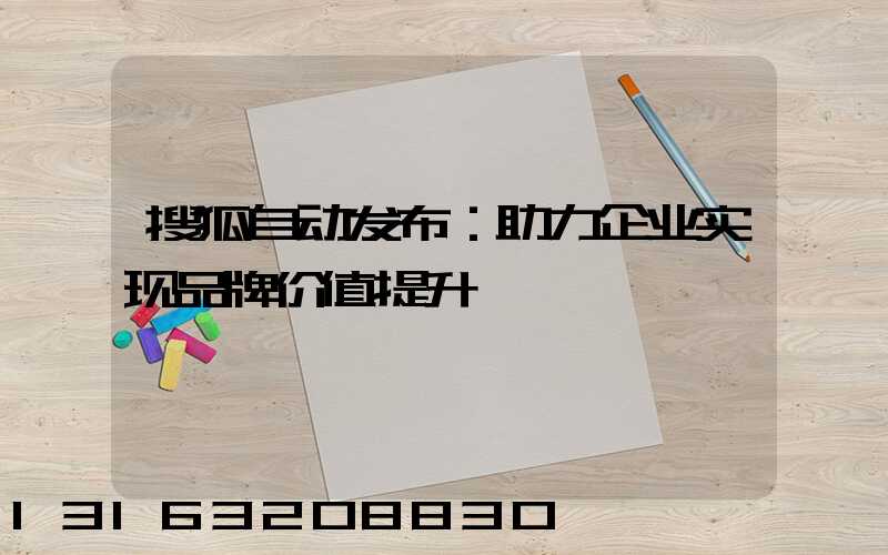 搜狐自动发布：助力企业实现品牌价值提升