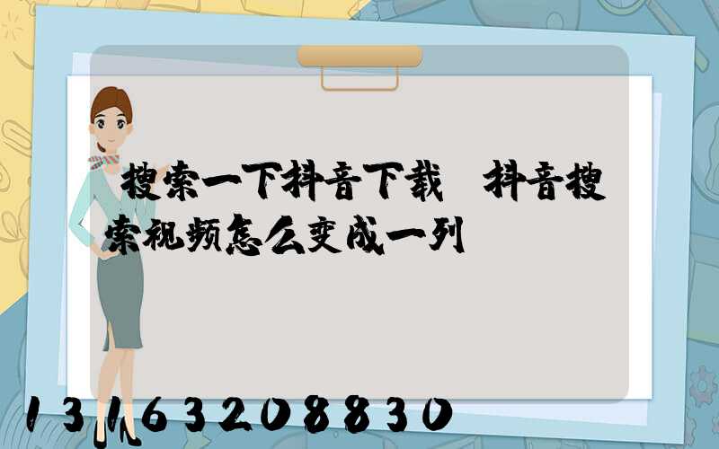 搜索一下抖音下载(抖音搜索视频怎么变成一列)