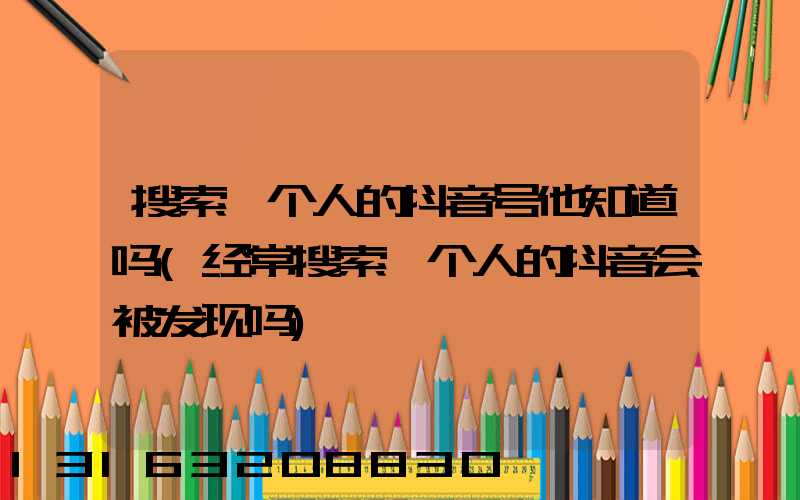 搜索一个人的抖音号他知道吗(经常搜索一个人的抖音会被发现吗)