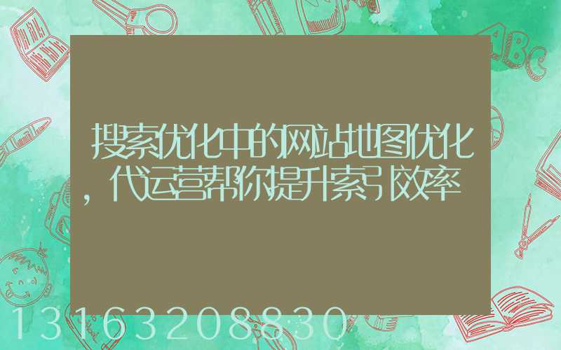 搜索优化中的网站地图优化，代运营帮你提升索引效率