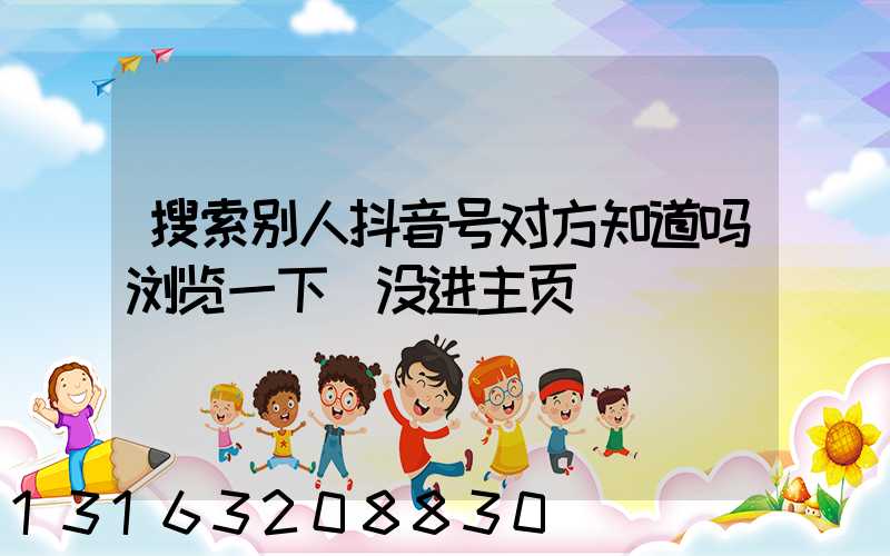 搜索别人抖音号对方知道吗浏览一下(没进主页)