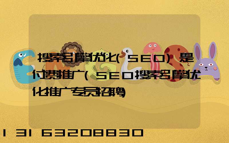 搜索引擎优化(SEO)是付费推广(SEO搜索引擎优化推广专员招聘)