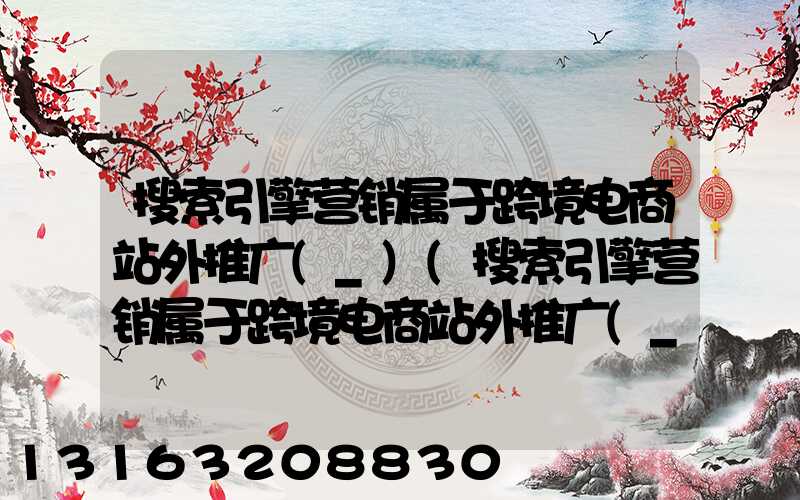 搜索引擎营销属于跨境电商站外推广(_)(搜索引擎营销属于跨境电商站外推广(_)_A对_B错)