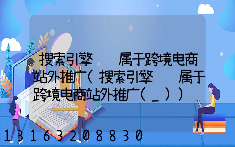 搜索引擎营销属于跨境电商站外推广(搜索引擎营销属于跨境电商站外推广(_))