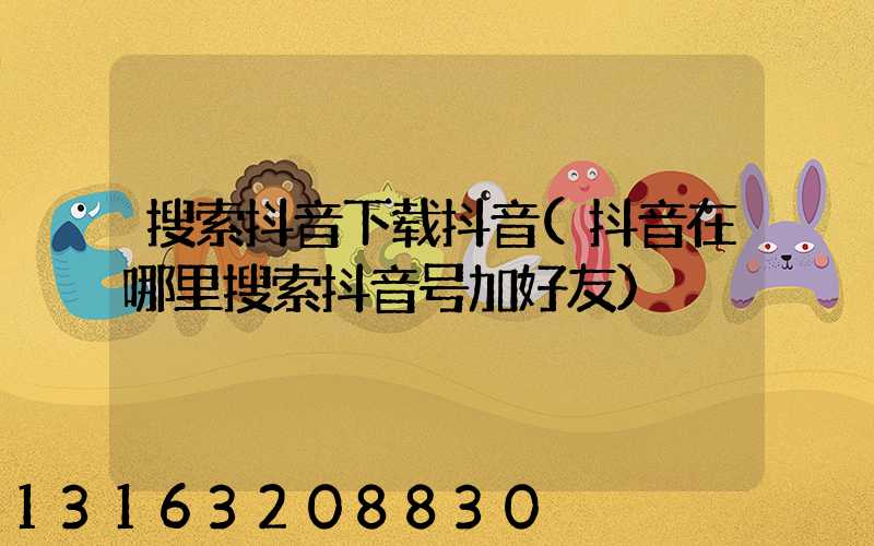 搜索抖音下载抖音(抖音在哪里搜索抖音号加好友)