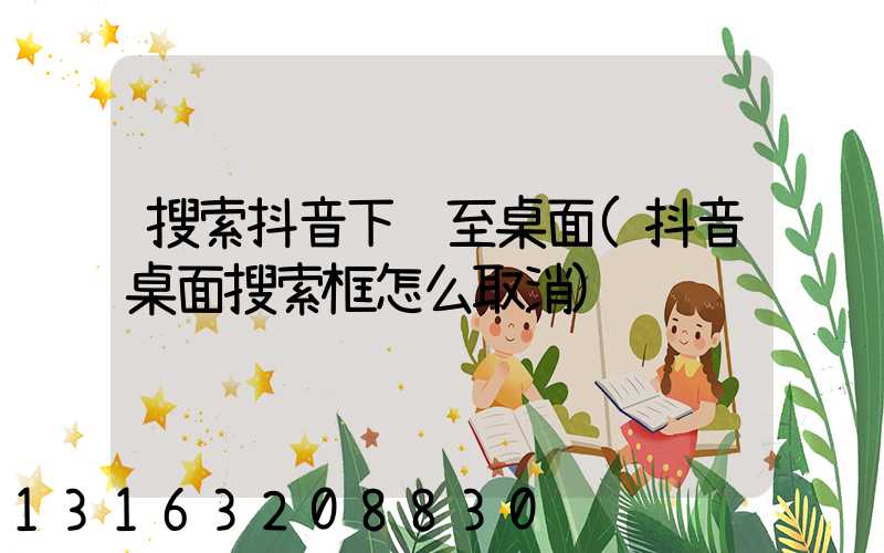 搜索抖音下载至桌面(抖音桌面搜索框怎么取消)