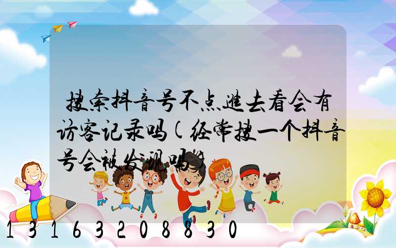 搜索抖音号不点进去看会有访客记录吗(经常搜一个抖音号会被发现吗)