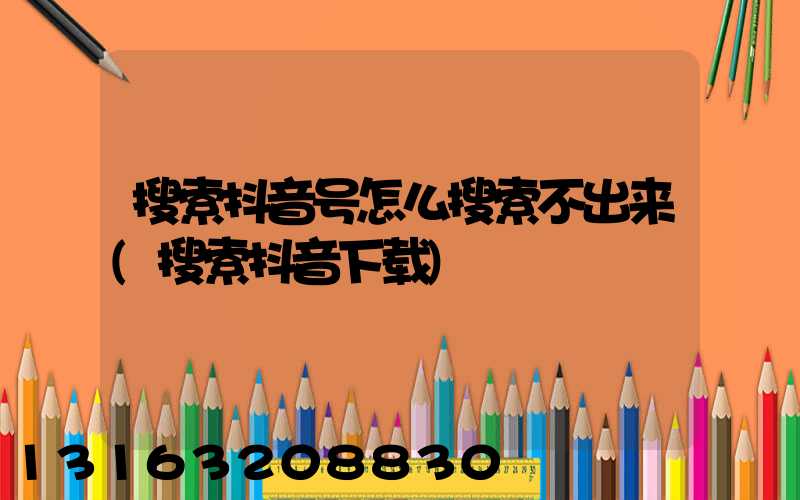 搜索抖音号怎么搜索不出来(搜索抖音下载)