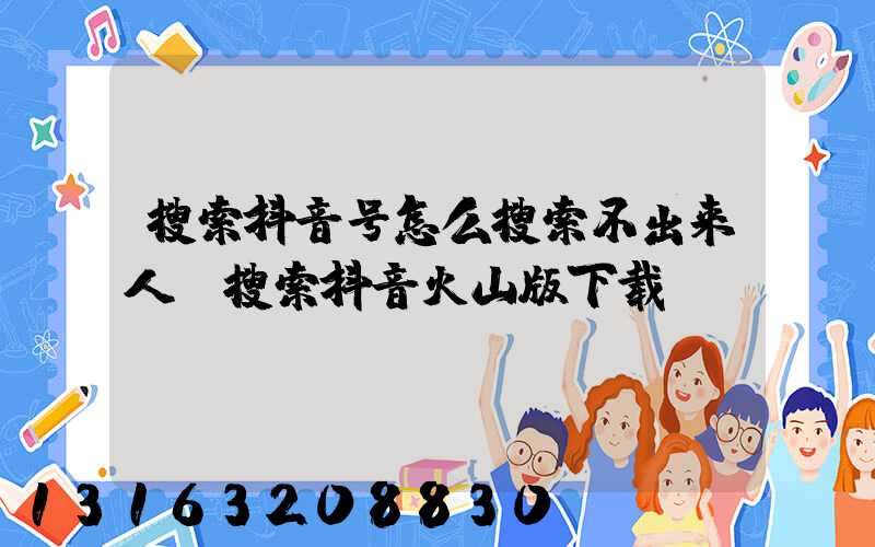 搜索抖音号怎么搜索不出来人(搜索抖音火山版下载)