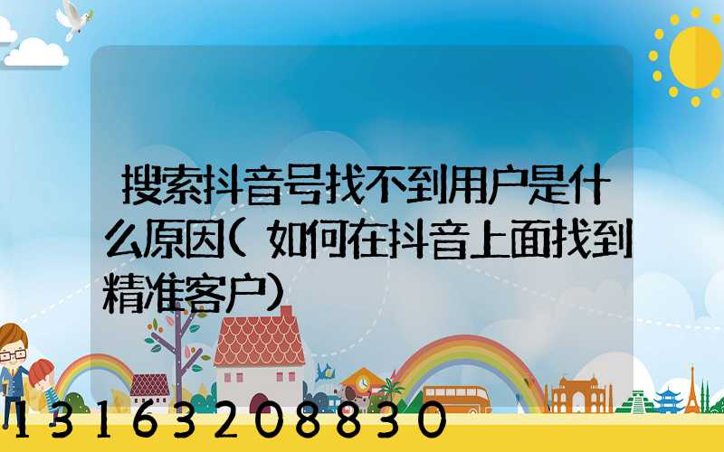 搜索抖音号找不到用户是什么原因(如何在抖音上面找到精准客户)