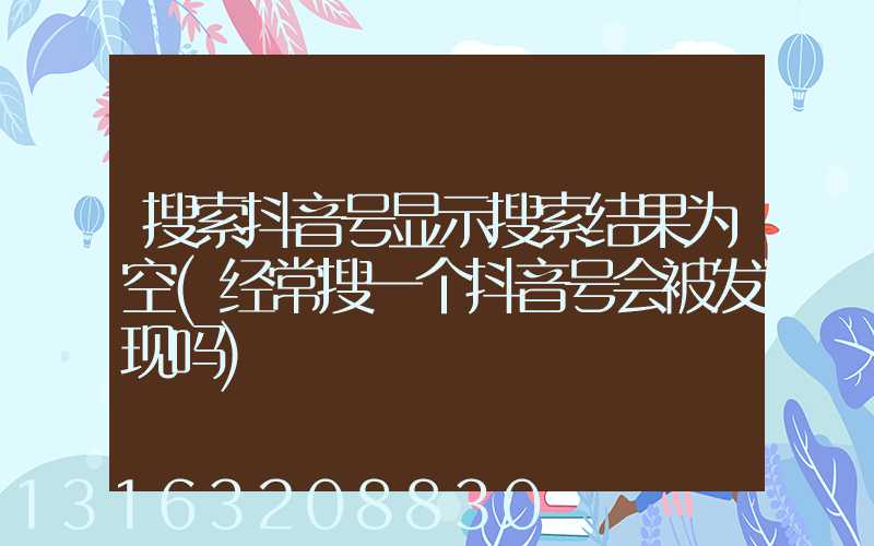 搜索抖音号显示搜索结果为空(经常搜一个抖音号会被发现吗)
