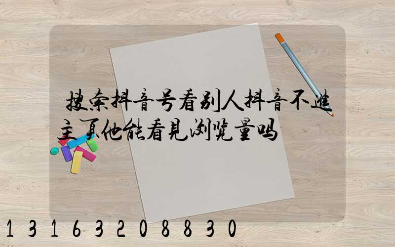 搜索抖音号看别人抖音不进主页他能看见浏览量吗