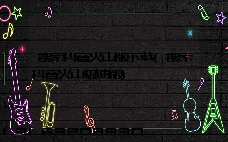搜索抖音火山版下载(搜索抖音火山极速版)