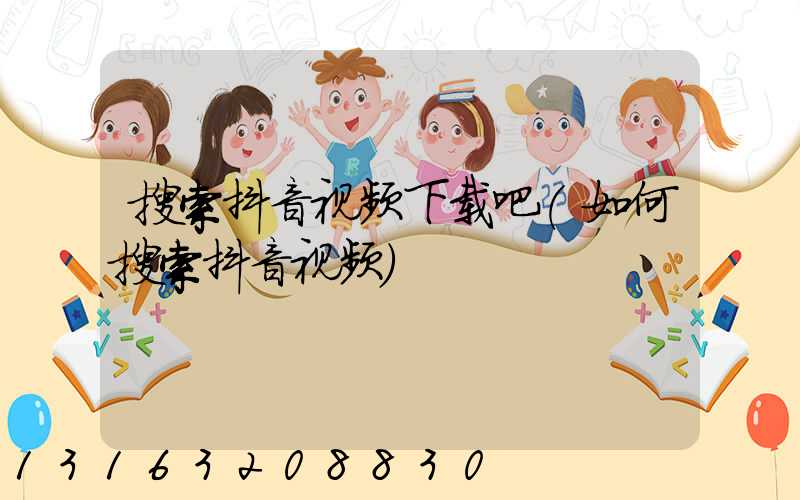 搜索抖音视频下载吧(如何搜索抖音视频)
