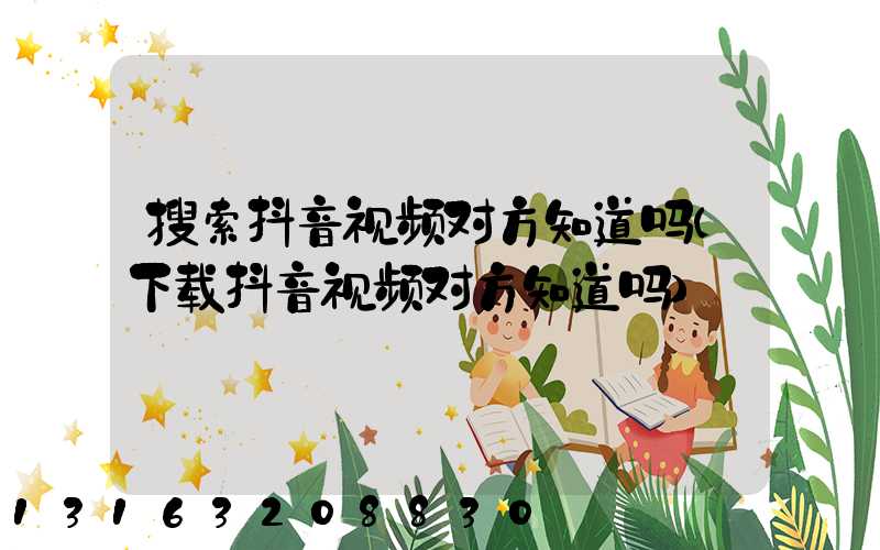 搜索抖音视频对方知道吗(下载抖音视频对方知道吗)