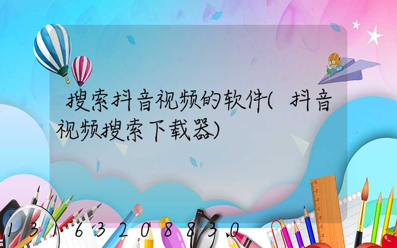 搜索抖音视频的软件(抖音视频搜索下载器)