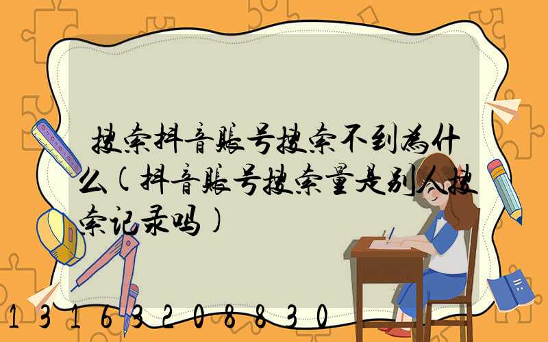 搜索抖音账号搜索不到为什么(抖音账号搜索量是别人搜索记录吗)