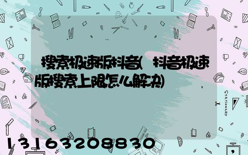 搜索极速版抖音(抖音极速版搜索上限怎么解决)