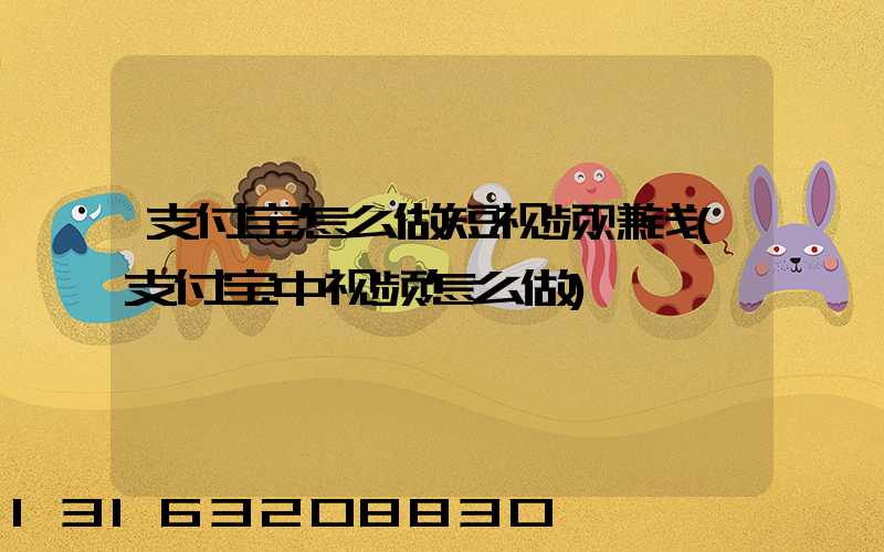 支付宝怎么做短视频赚钱(支付宝中视频怎么做)