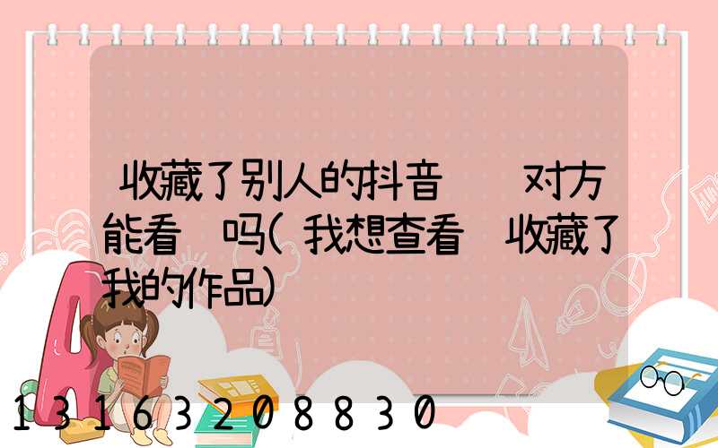 收藏了别人的抖音视频对方能看见吗(我想查看谁收藏了我的作品)