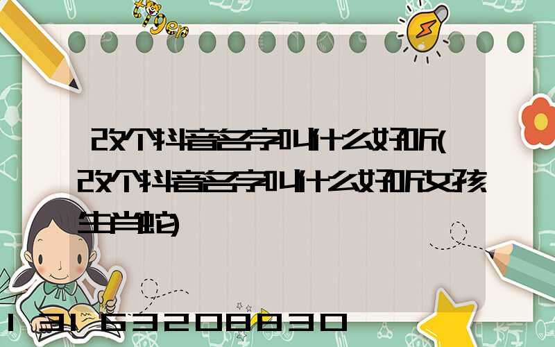 改个抖音名字叫什么好听(改个抖音名字叫什么好听女孩生肖蛇)