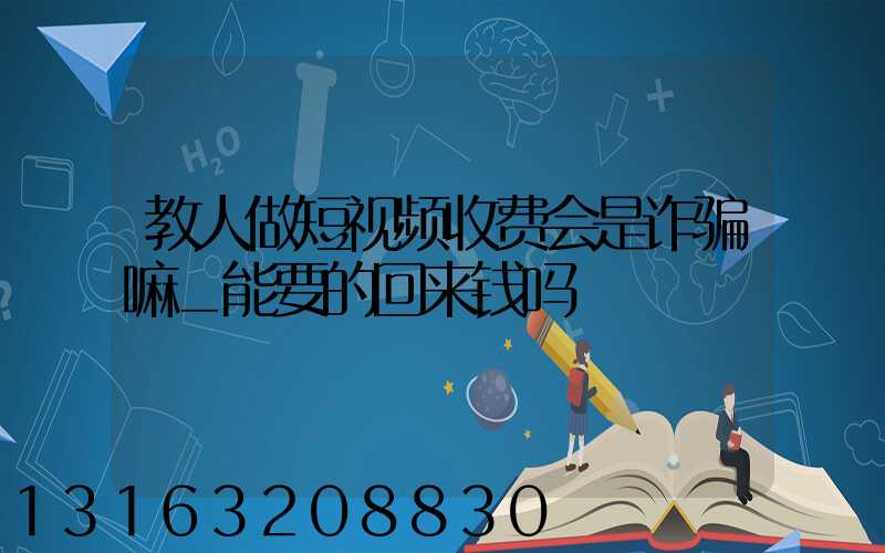 教人做短视频收费会是诈骗嘛_能要的回来钱吗