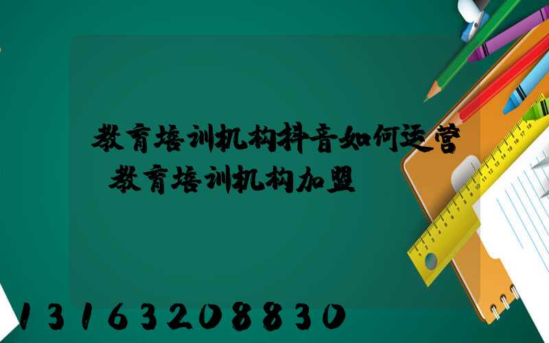 教育培训机构抖音如何运营(教育培训机构加盟)