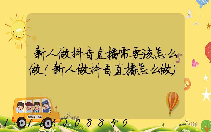 新人做抖音直播需要该怎么做(新人做抖音直播怎么做)