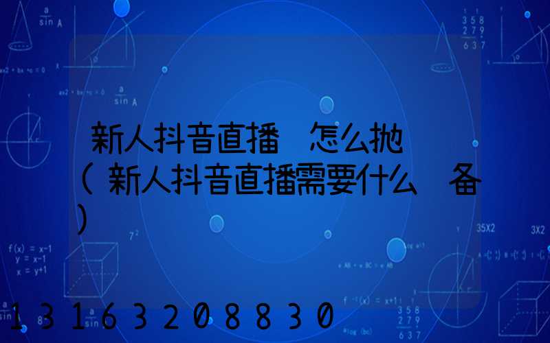 新人抖音直播该怎么抛话题(新人抖音直播需要什么设备)