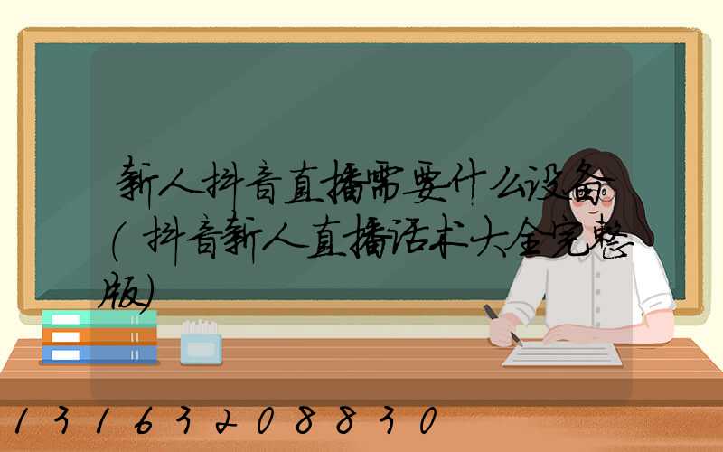新人抖音直播需要什么设备(抖音新人直播话术大全完整版)