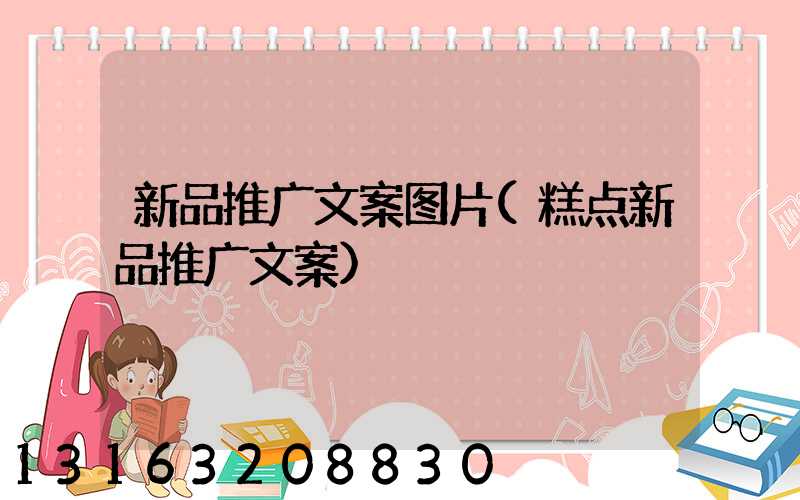 新品推广文案图片(糕点新品推广文案)