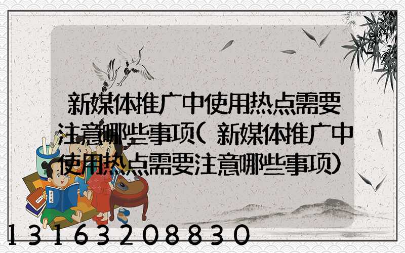 新媒体推广中使用热点需要注意哪些事项(新媒体推广中使用热点需要注意哪些事项)