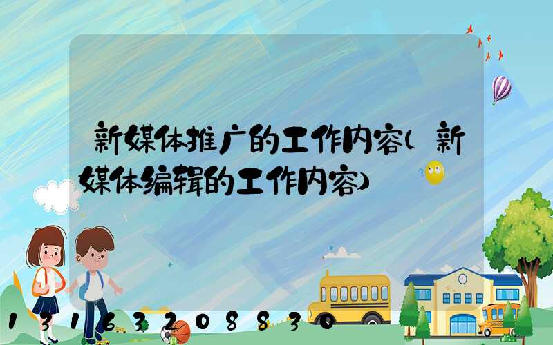 新媒体推广的工作内容(新媒体编辑的工作内容)