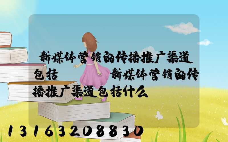 新媒体营销的传播推广渠道包括(_)(新媒体营销的传播推广渠道包括什么)