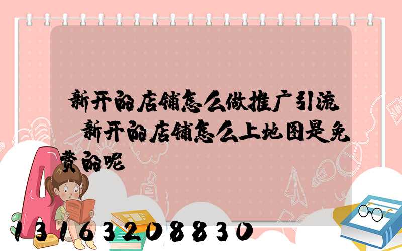 新开的店铺怎么做推广引流(新开的店铺怎么上地图是免费的呢)