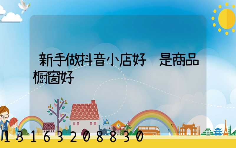 新手做抖音小店好还是商品橱窗好