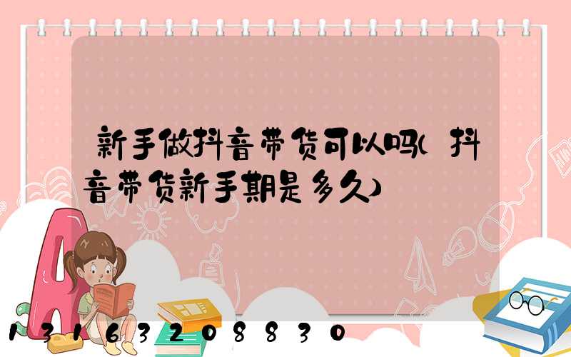 新手做抖音带货可以吗(抖音带货新手期是多久)