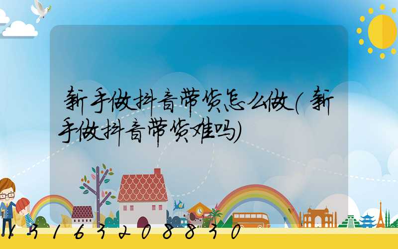 新手做抖音带货怎么做(新手做抖音带货难吗)