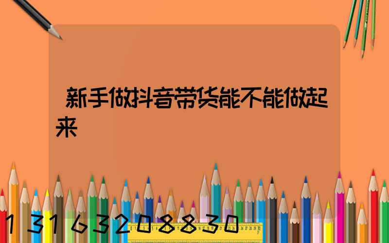 新手做抖音带货能不能做起来
