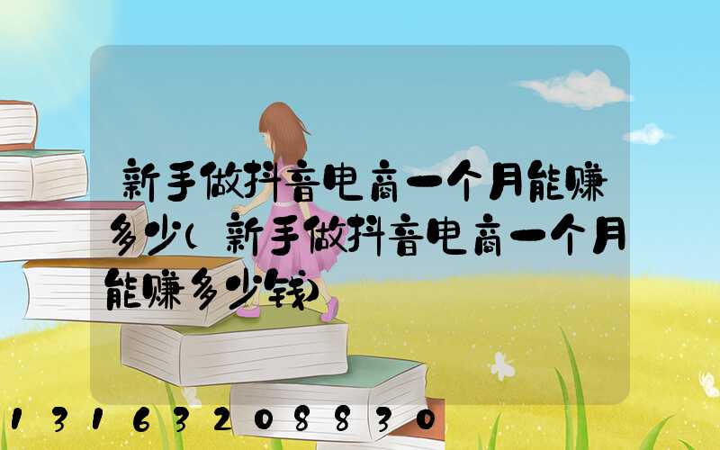 新手做抖音电商一个月能赚多少(新手做抖音电商一个月能赚多少钱)