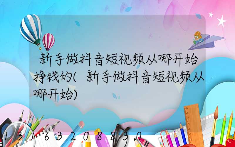 新手做抖音短视频从哪开始挣钱的(新手做抖音短视频从哪开始)