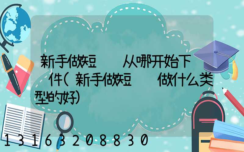 新手做短视频从哪开始下载软件(新手做短视频做什么类型的好)