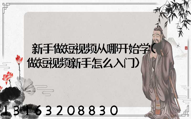 新手做短视频从哪开始学(做短视频新手怎么入门)