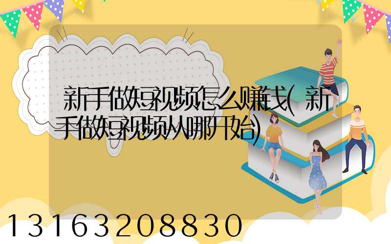 新手做短视频怎么赚钱(新手做短视频从哪开始)