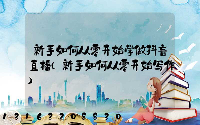 新手如何从零开始学做抖音直播(新手如何从零开始写作)