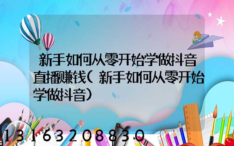 新手如何从零开始学做抖音直播赚钱(新手如何从零开始学做抖音)