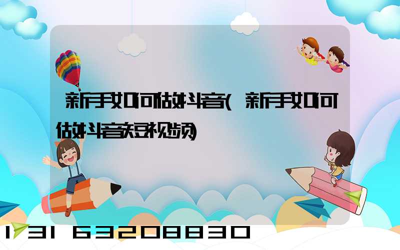 新手如何做抖音(新手如何做抖音短视频)