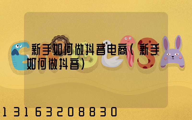 新手如何做抖音电商(新手如何做抖音)